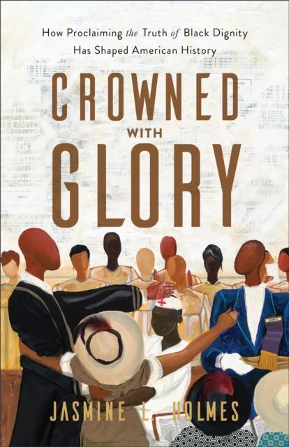 Crowned with Glory How Proclaiming the Truth of Black Dignity Has Shaped American History by Jasmine L. Holmes